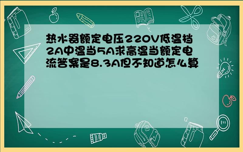 热水器额定电压220V低温档2A中温当5A求高温当额定电流答案是8.3A但不知道怎么算