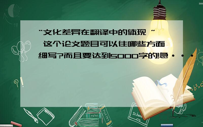 “文化差异在翻译中的体现 ” 这个论文题目可以往哪些方面细写?而且要达到5000字的!急···