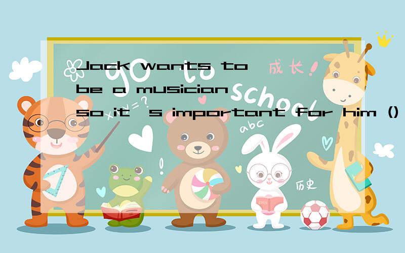 Jack wants to be a musician,so it's important for him () the piano well.A play B to play C playinJack wants to be a musician,so it's important for him () the piano well.A play B to play C playing D plays