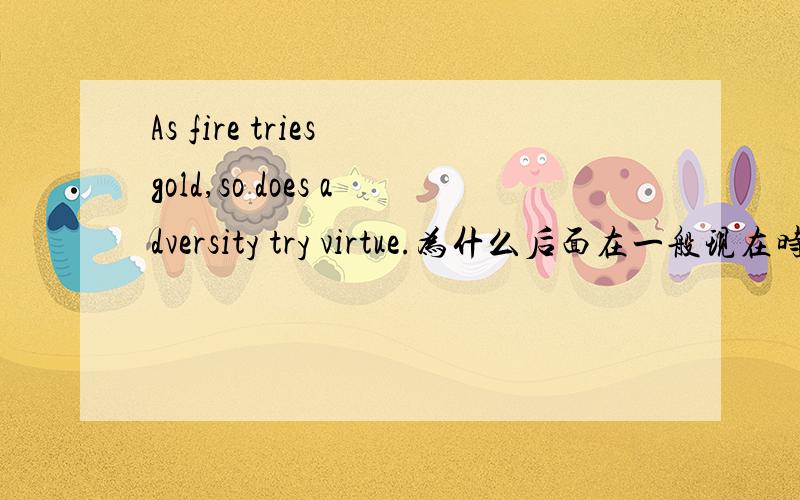 As fire tries gold,so does adversity try virtue.为什么后面在一般现在时中adversity try virtue.这个try用原型,而不用改y为i加s呢?而前面的try加了s啊?