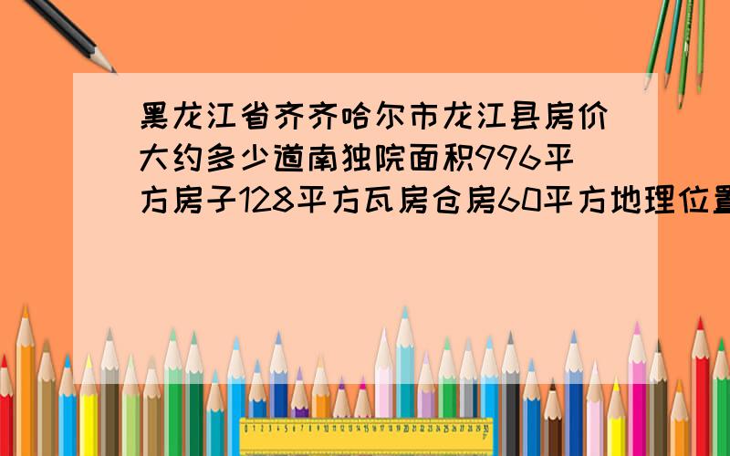 黑龙江省齐齐哈尔市龙江县房价大约多少道南独院面积996平方房子128平方瓦房仓房60平方地理位置优越