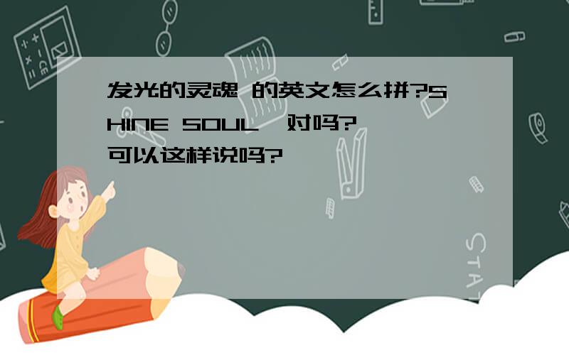 发光的灵魂 的英文怎么拼?SHINE SOUL  对吗?可以这样说吗?