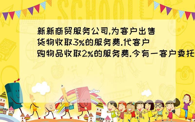 新新商贸服务公司,为客户出售货物收取3%的服务费.代客户购物品收取2%的服务费.今有一客户委托该客户出售自产的某种物品和代为购置新设备.已知该公司扣取了客户服务费264元,客户恰好收