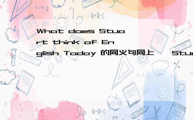 What does Stuart think of English Today 的同义句同上——Stuart—English Today?两空 一空