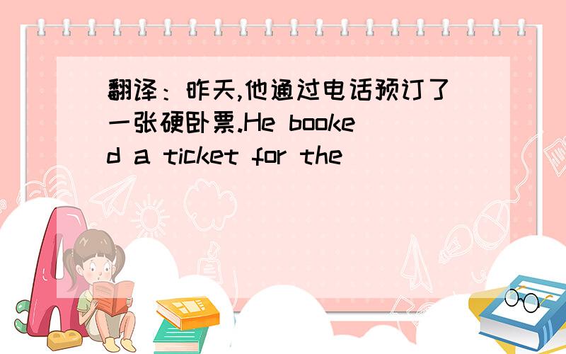 翻译：昨天,他通过电话预订了一张硬卧票.He booked a ticket for the ___ ___ ___the phone yesterday.