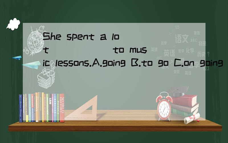 She spent a lot _____ to music lessons.A.going B.to go C.on going D.go