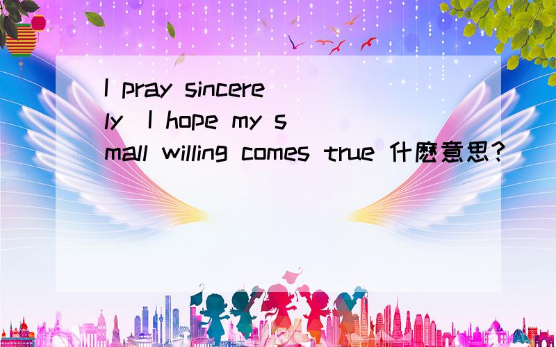 I pray sincerely．I hope my small willing comes true 什麽意思?