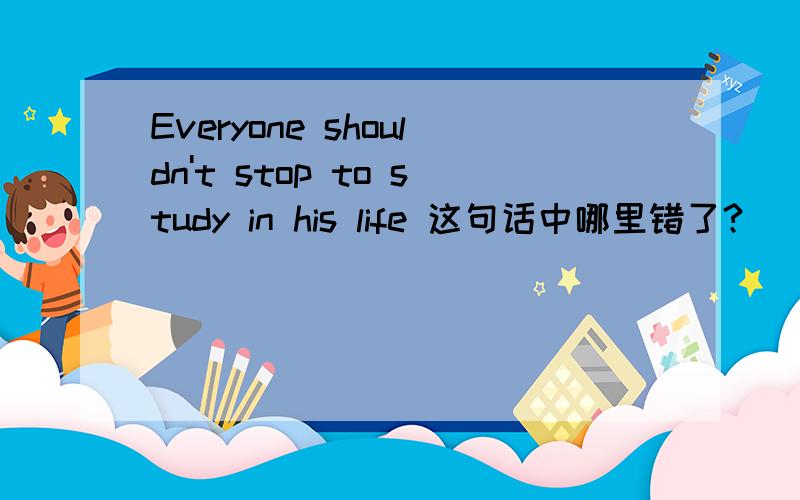 Everyone shouldn't stop to study in his life 这句话中哪里错了?