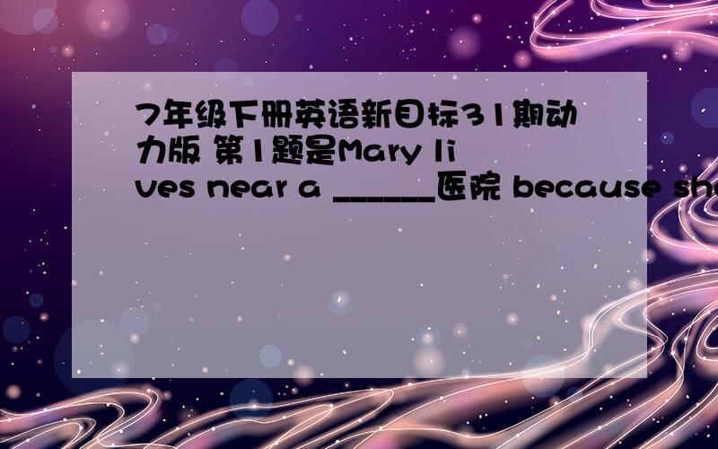 7年级下册英语新目标31期动力版 第1题是Mary lives near a ______医院 because she works there