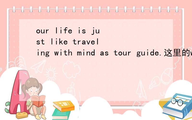 our life is just like traveling with mind as tour guide.这里的with mind as tour guide 是句子的什么成分,