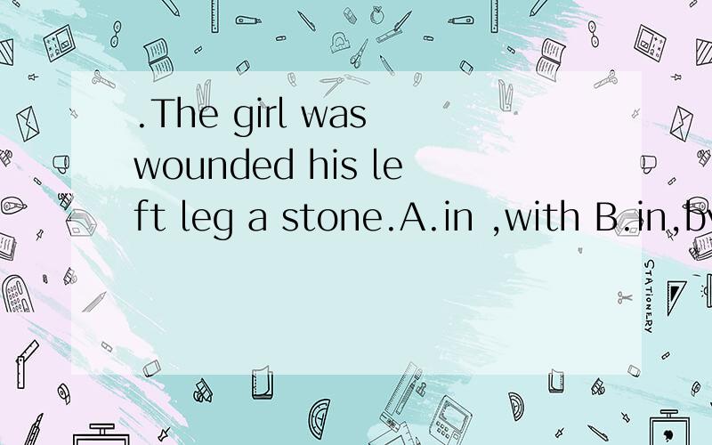 .The girl was wounded his left leg a stone.A.in ,with B.in,by C.on,with D.on,by求wound的用法