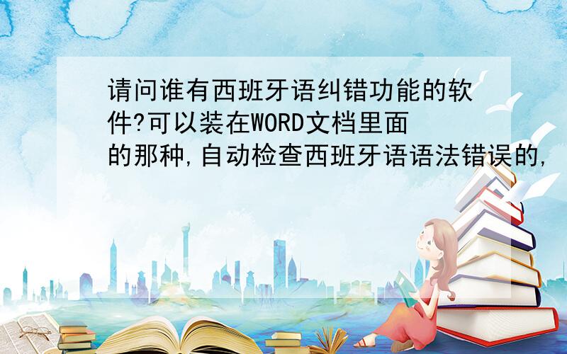 请问谁有西班牙语纠错功能的软件?可以装在WORD文档里面的那种,自动检查西班牙语语法错误的,