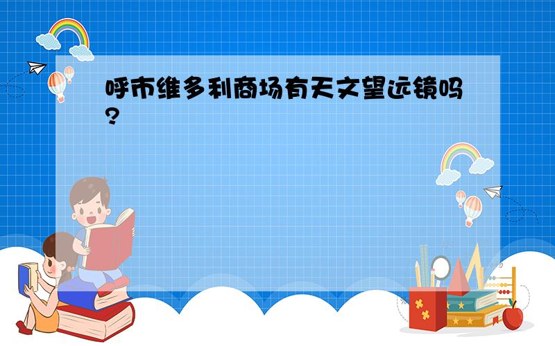 呼市维多利商场有天文望远镜吗?