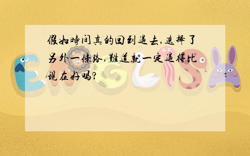 假如时间真的回到过去,选择了另外一条路,难道就一定过得比现在好吗?