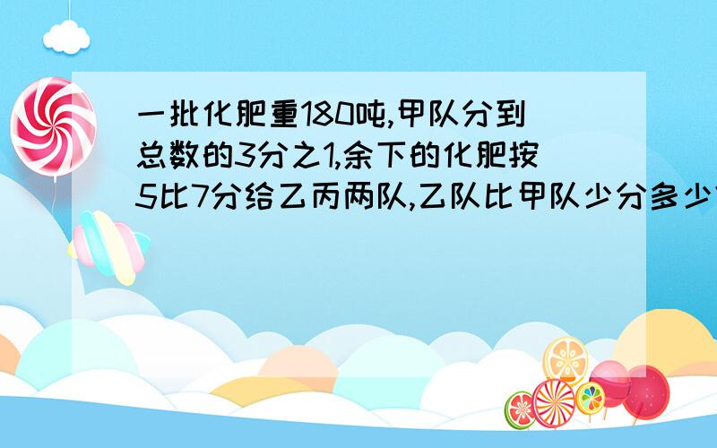 一批化肥重180吨,甲队分到总数的3分之1,余下的化肥按5比7分给乙丙两队,乙队比甲队少分多少?急用