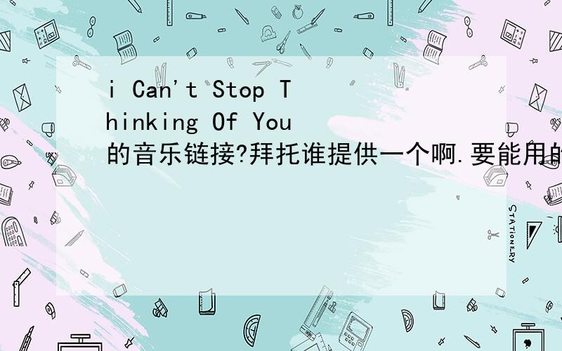 i Can't Stop Thinking Of You的音乐链接?拜托谁提供一个啊.要能用的,放在QQ空间里的链接.不是下载!