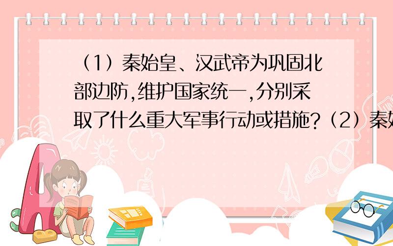 （1）秦始皇、汉武帝为巩固北部边防,维护国家统一,分别采取了什么重大军事行动或措施?（2）秦始皇和汉武帝对待儒家思想的态度有何不同?（3）汉武帝曾先后两次派张骞出使西域,张骞出