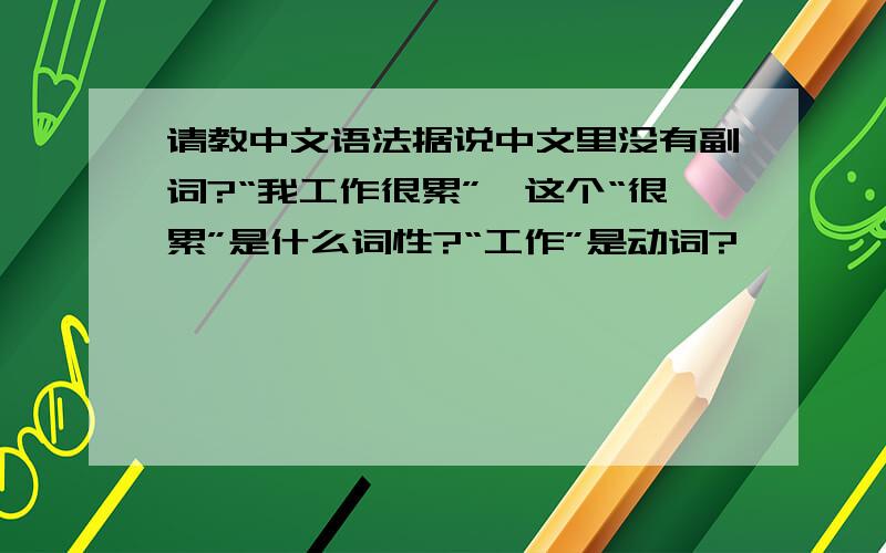 请教中文语法据说中文里没有副词?“我工作很累”,这个“很累”是什么词性?“工作”是动词?