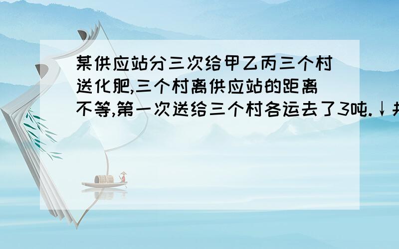 某供应站分三次给甲乙丙三个村送化肥,三个村离供应站的距离不等,第一次送给三个村各运去了3吨.↓共收运费33元,第二次分别云去4吨,3吨,2吨 共收运费30元,第三次分别运去2吨,4吨,3吨,共收运