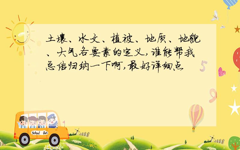 土壤、水文、植被、地质、地貌、大气各要素的定义,谁能帮我总结归纳一下啊,最好详细点