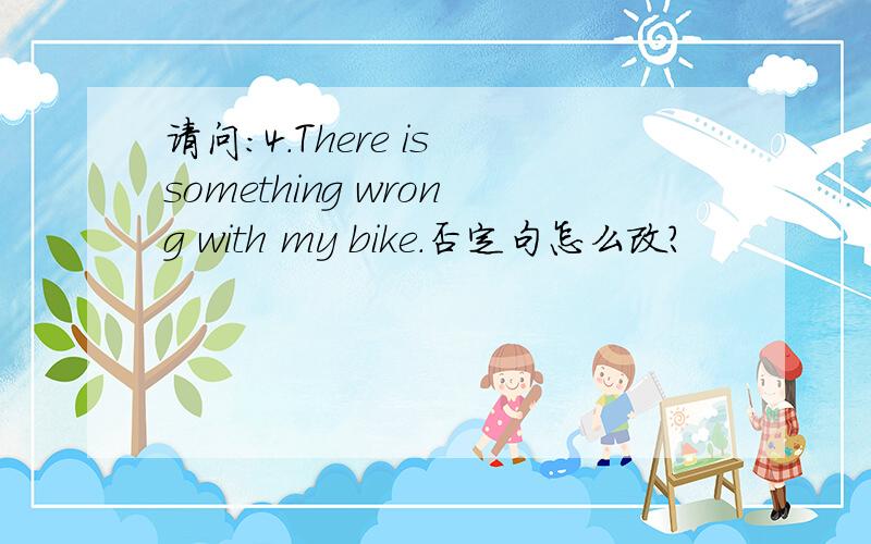 请问：4.There is something wrong with my bike.否定句怎么改?