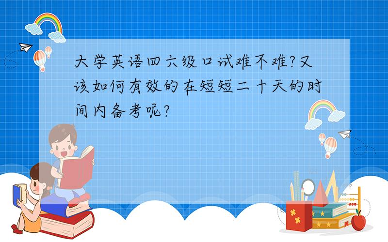 大学英语四六级口试难不难?又该如何有效的在短短二十天的时间内备考呢?