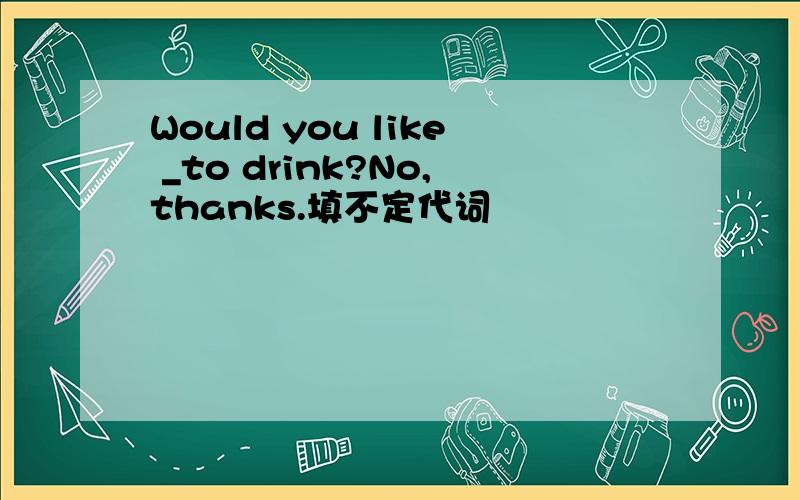 Would you like _to drink?No,thanks.填不定代词