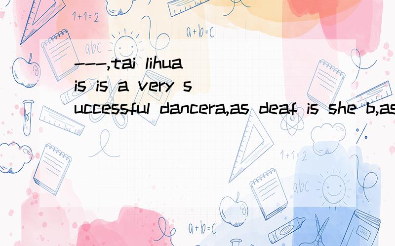 ---,tai lihua is is a very successful dancera,as deaf is she b,as deaf she isc,deaf as she is d,deaf as is she