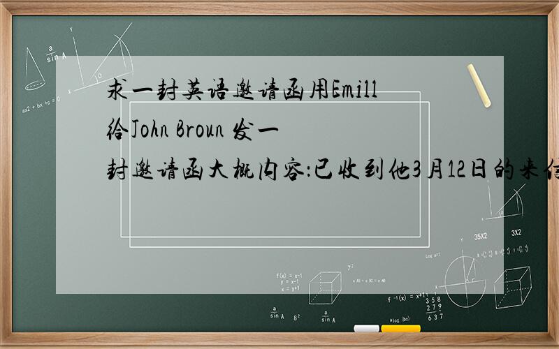 求一封英语邀请函用Emill给John Broun 发一封邀请函大概内容：已收到他3月12日的来信.请他与本月25日来我公司讨论合作细节（detalis).请他提前将所乘航班,我们将派司机去接他.