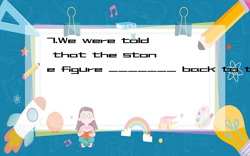 7.We were told that the stone figure _______ back to the 16th century was of great value.A. dated B. dating C. coming D. kept