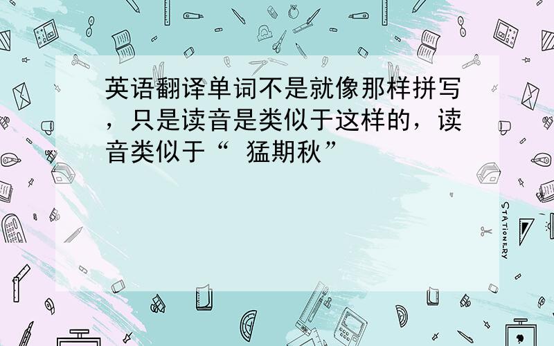 英语翻译单词不是就像那样拼写，只是读音是类似于这样的，读音类似于“ 猛期秋”