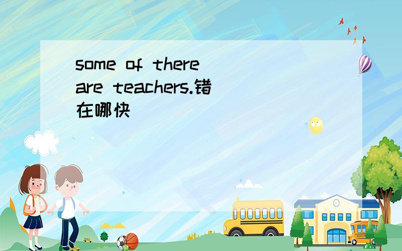 some of there are teachers.错在哪快