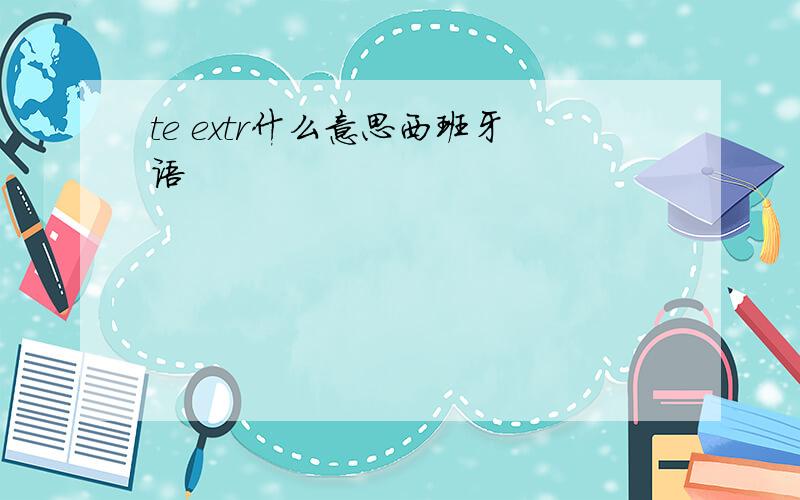 te extr什么意思西班牙语