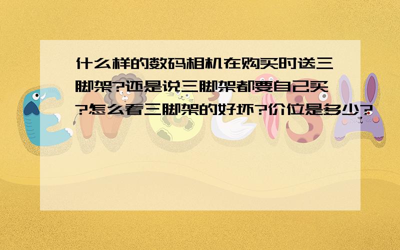 什么样的数码相机在购买时送三脚架?还是说三脚架都要自己买?怎么看三脚架的好坏?价位是多少?