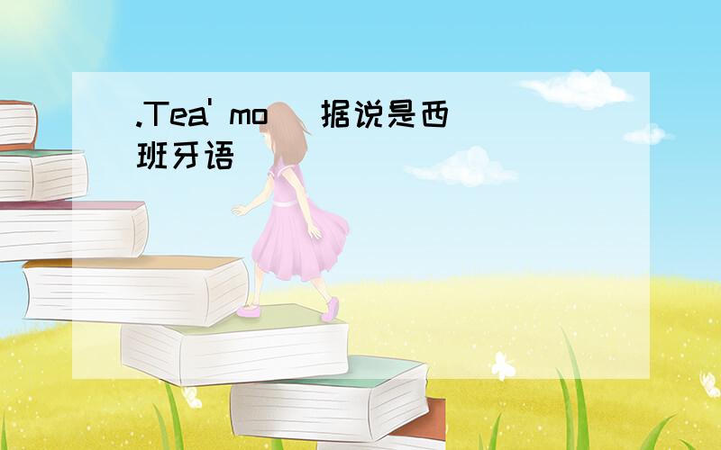 .Tea' mo` 据说是西班牙语