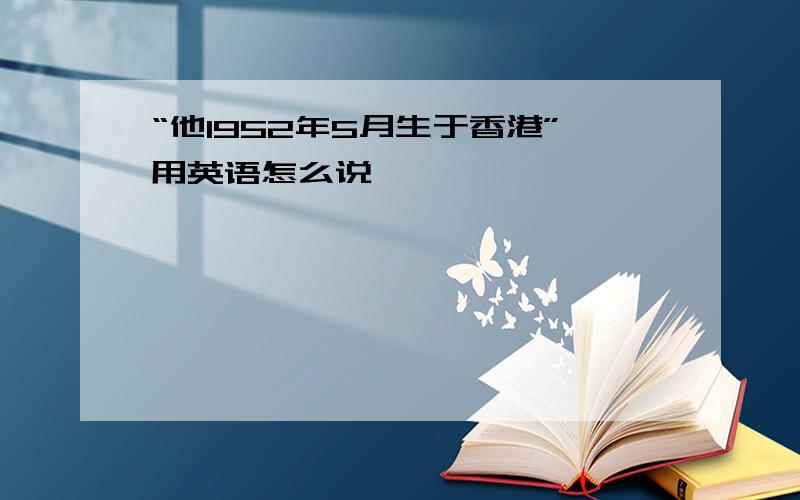 “他1952年5月生于香港”用英语怎么说