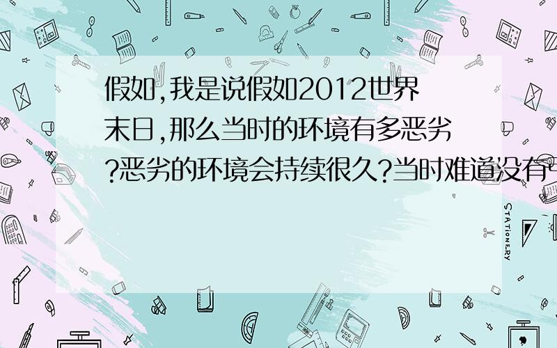 假如,我是说假如2012世界末日,那么当时的环境有多恶劣?恶劣的环境会持续很久?当时难道没有引力 我的意思就是 最先进的飞行器都躲不过?世界末日等于地球毁灭掉 没有了吗、?我觉得不是一