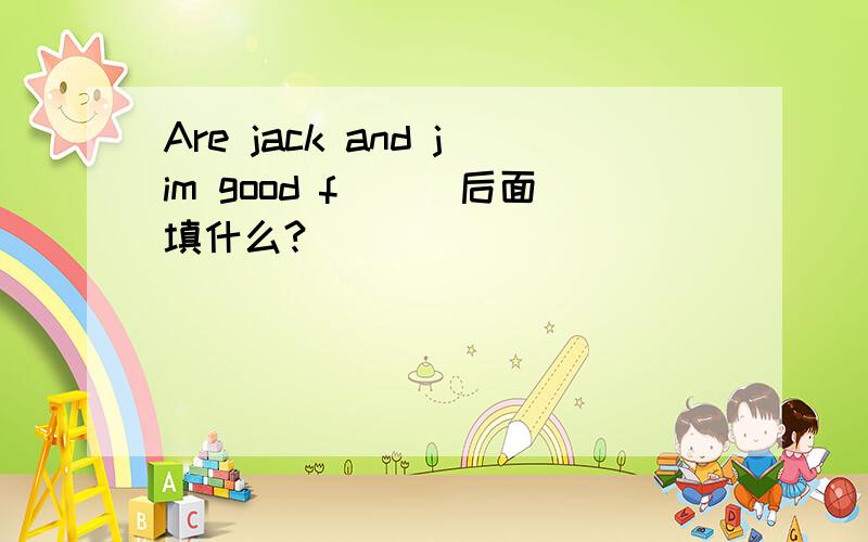 Are jack and jim good f___后面填什么?