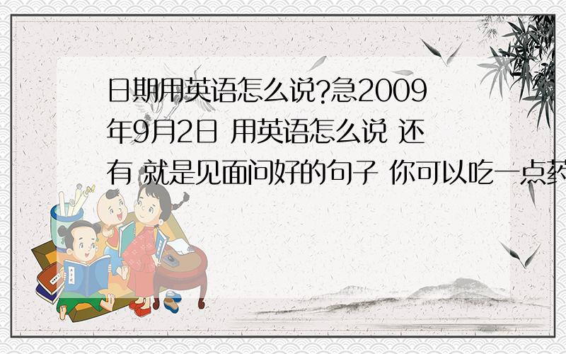 日期用英语怎么说?急2009年9月2日 用英语怎么说 还有 就是见面问好的句子 你可以吃一点药这样很快就会好了用英语怎么说啊?THANK you 选那个好呀 都很不错啊