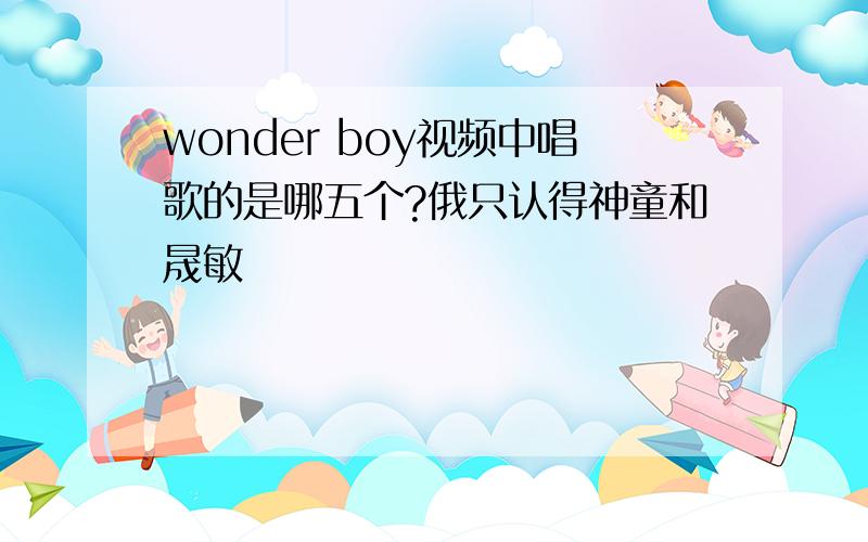 wonder boy视频中唱歌的是哪五个?俄只认得神童和晟敏