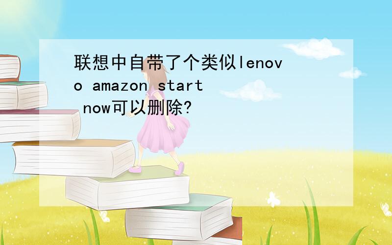 联想中自带了个类似lenovo amazon start now可以删除?