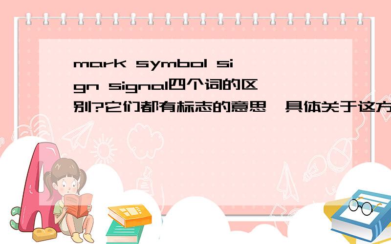 mark symbol sign signal四个词的区别?它们都有标志的意思,具体关于这方面意思的具体区别在哪里?