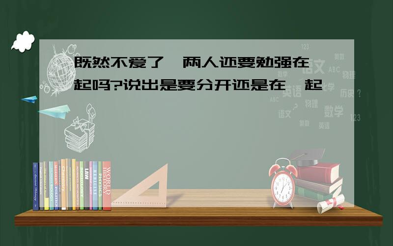 既然不爱了,两人还要勉强在一起吗?说出是要分开还是在一起