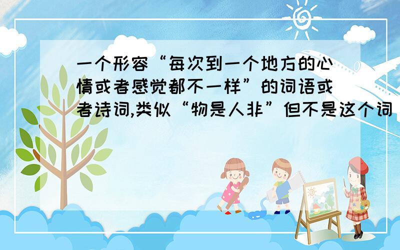 一个形容“每次到一个地方的心情或者感觉都不一样”的词语或者诗词,类似“物是人非”但不是这个词