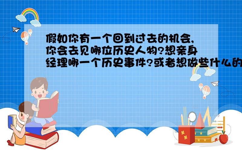 假如你有一个回到过去的机会,你会去见哪位历史人物?想亲身经理哪一个历史事件?或者想做些什么的作文咋写