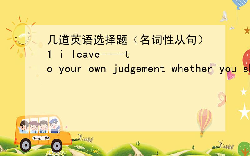 几道英语选择题（名词性从句）1 i leave----to your own judgement whether you should do it.A that B what C it D this2 why dont you bring----to his attention that you are too busy to do it?A that B what Cwhich D it3 many young people in the