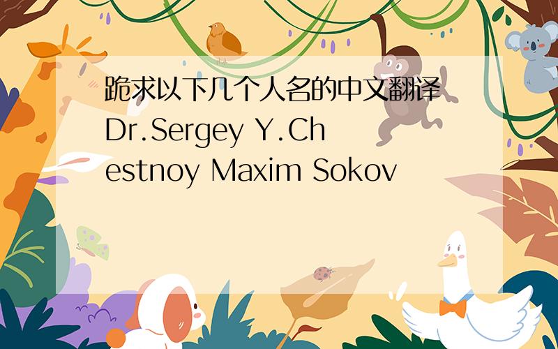 跪求以下几个人名的中文翻译 Dr.Sergey Y.Chestnoy Maxim Sokov