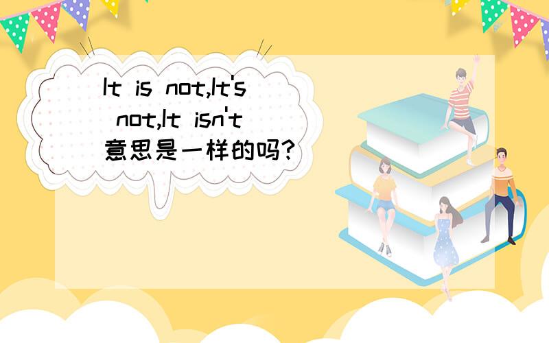 It is not,It's not,It isn't 意思是一样的吗?