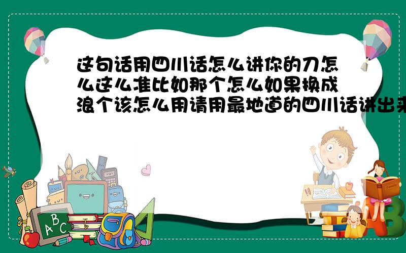 这句话用四川话怎么讲你的刀怎么这么准比如那个怎么如果换成浪个该怎么用请用最地道的四川话讲出来谢谢～