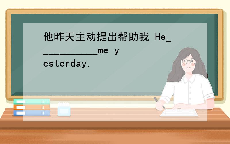 他昨天主动提出帮助我 He___________me yesterday.